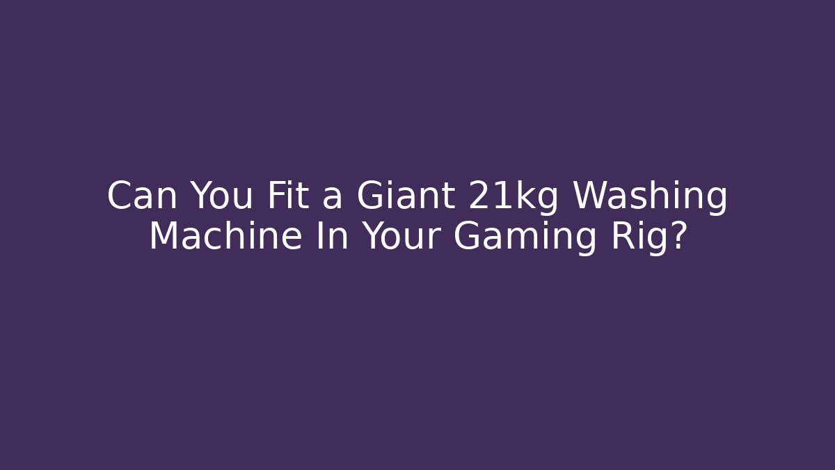 Can You Fit a Giant 21kg Washing Machine In Your Gaming Rig?