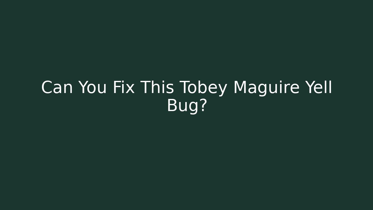 Can You Fix This Tobey Maguire Yell Bug?