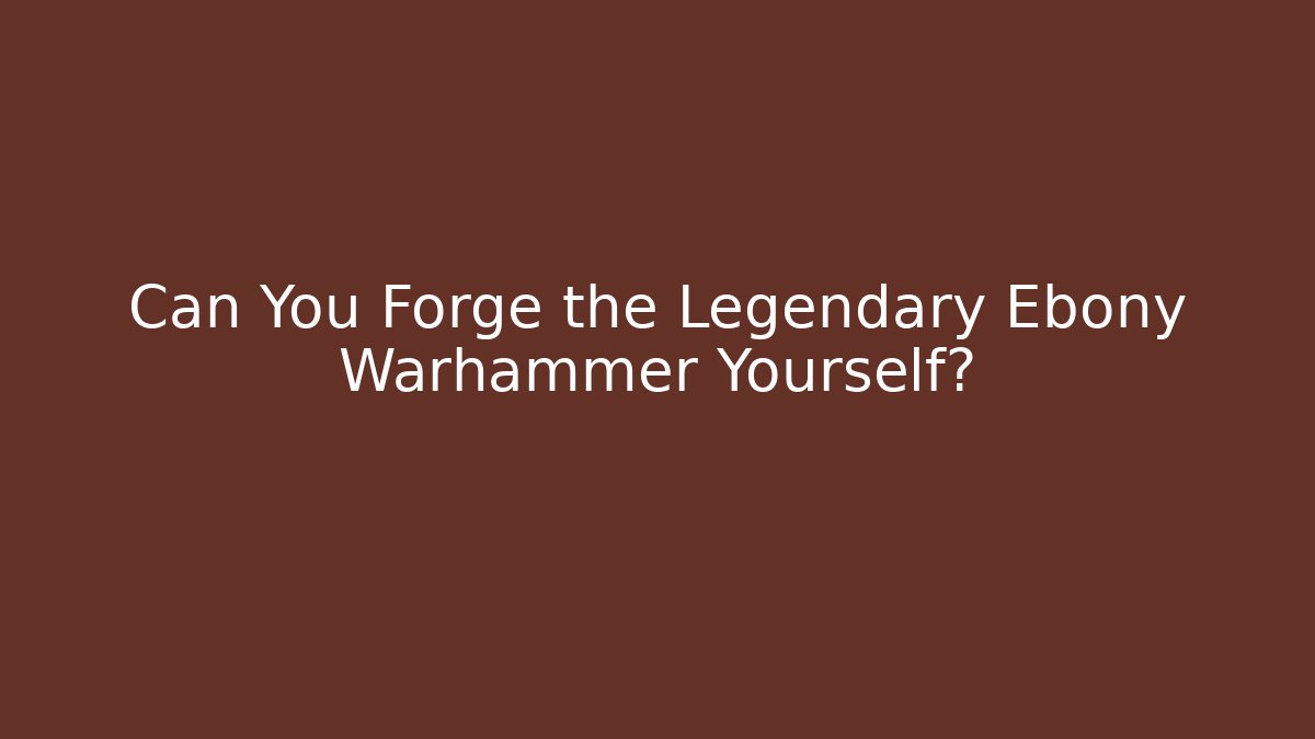 Can You Forge the Legendary Ebony Warhammer Yourself?