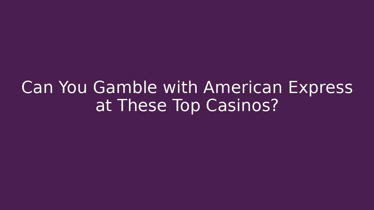 Can You Gamble with American Express at These Top Casinos?