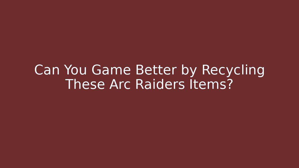 Can You Game Better by Recycling These Arc Raiders Items?