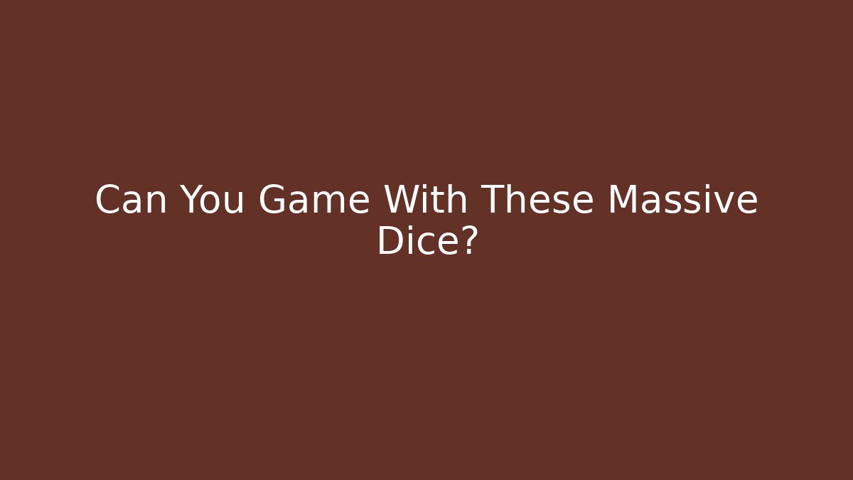 Can You Game With These Massive Dice?