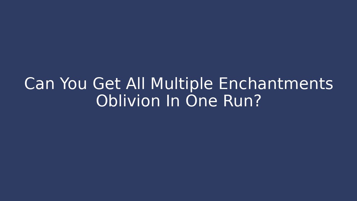 Can You Get All Multiple Enchantments Oblivion In One Run?