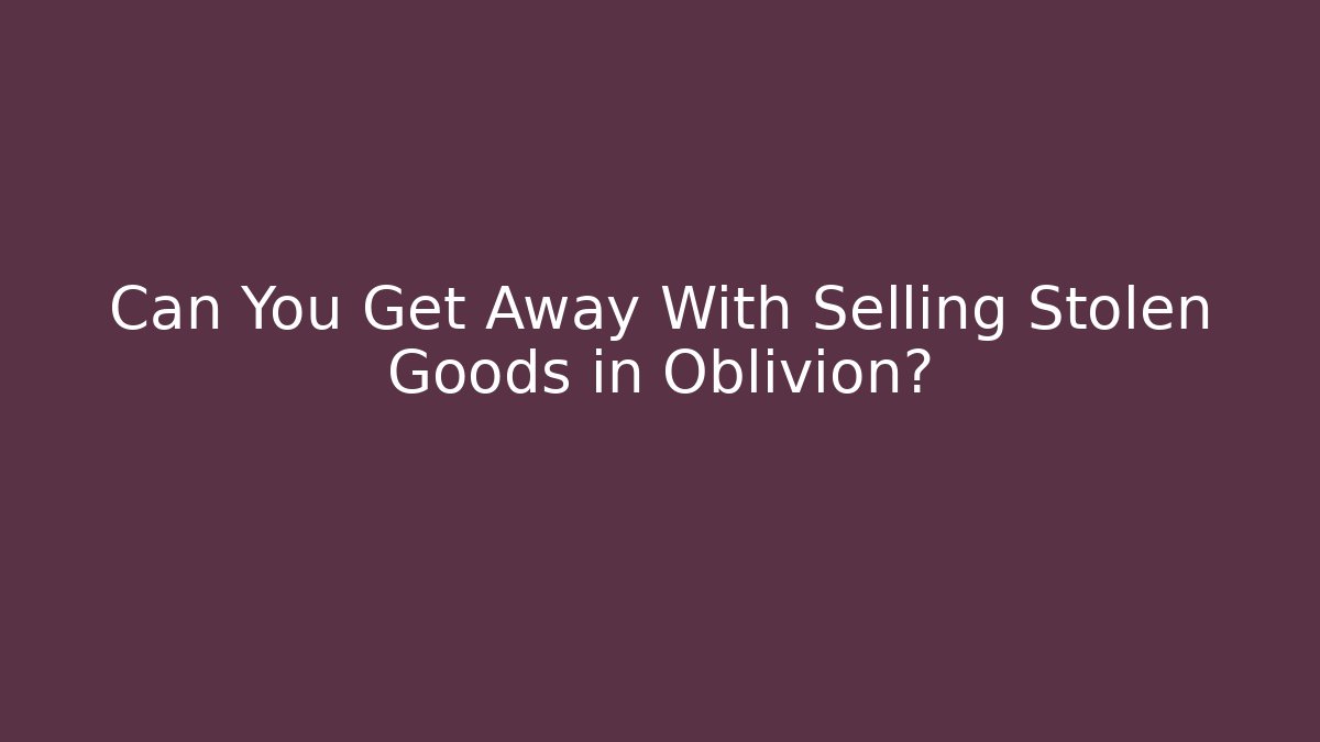 Can You Get Away With Selling Stolen Goods in Oblivion? - Critter Realm