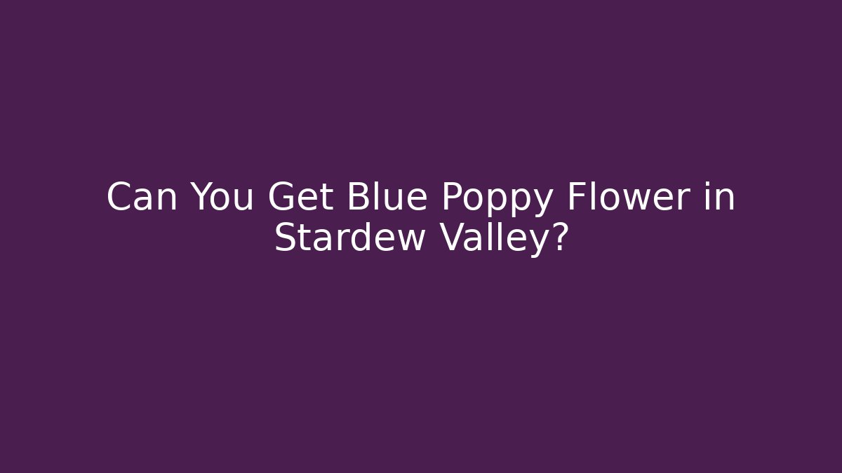 Can You Get Blue Poppy Flower in Stardew Valley?
