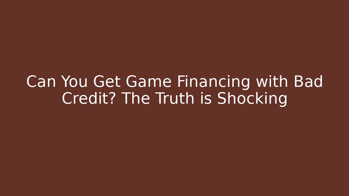 Can You Get Game Financing with Bad Credit? The Truth is Shocking