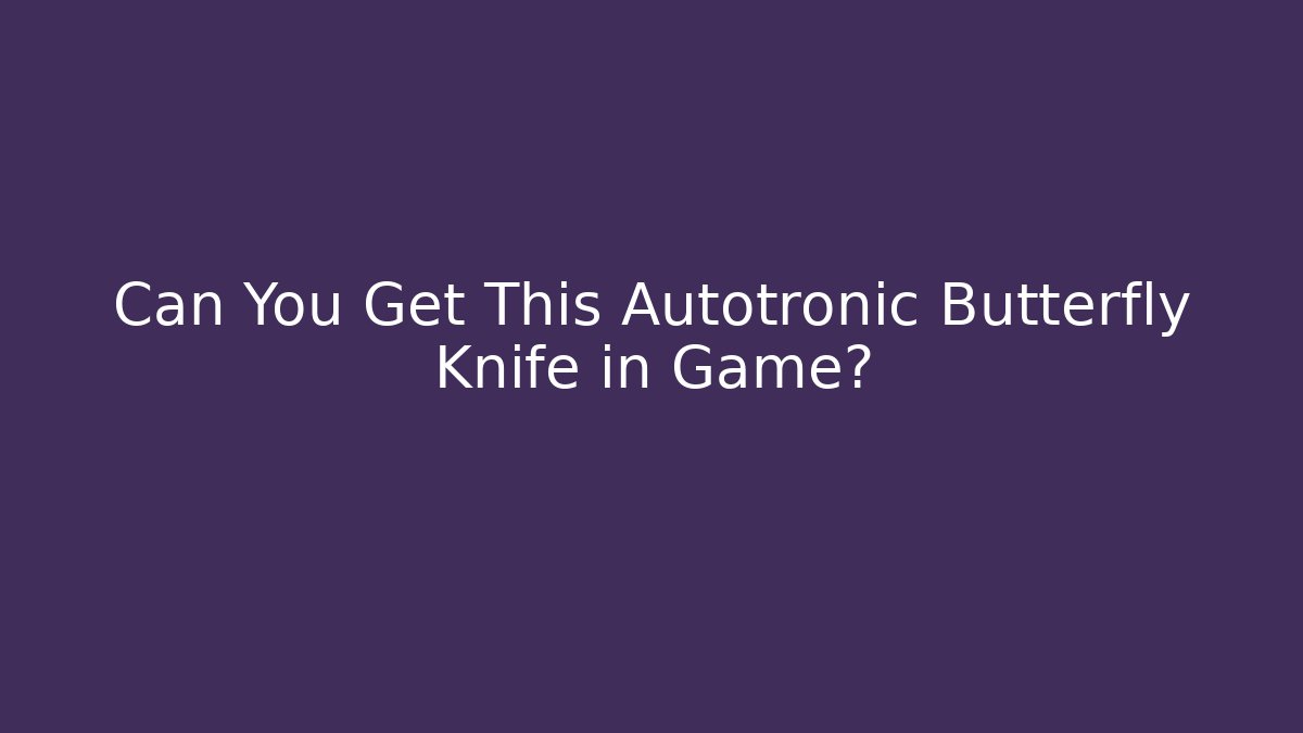 Can You Get This Autotronic Butterfly Knife in Game?