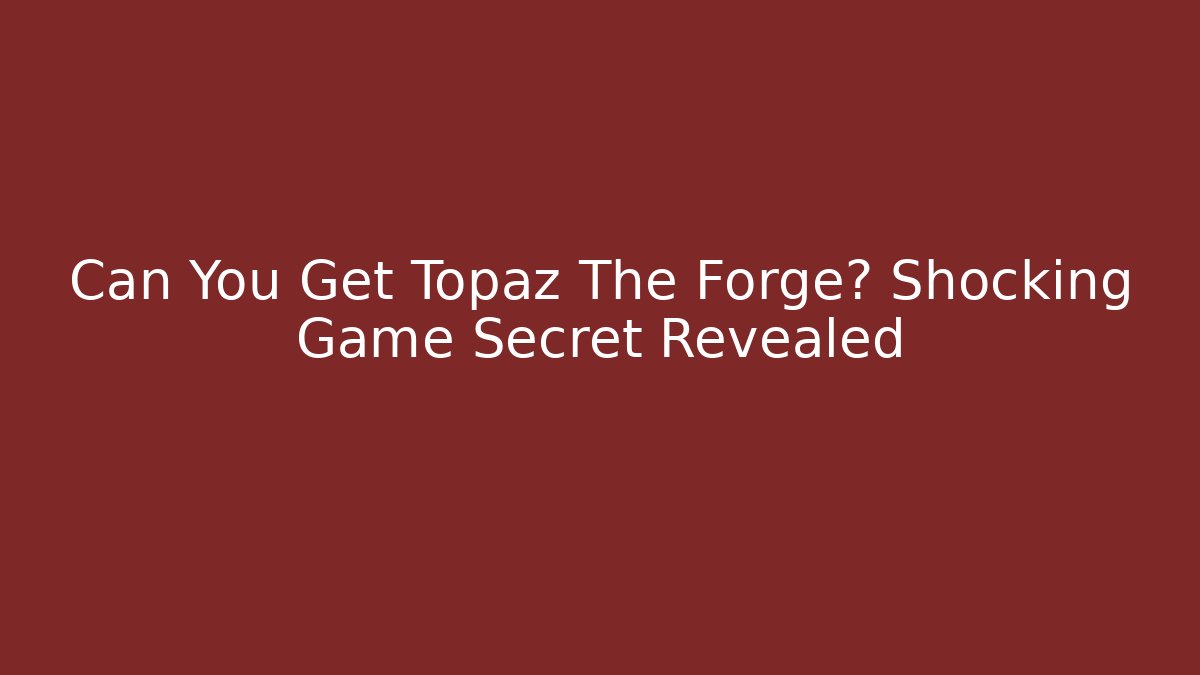 Can You Get Topaz The Forge? Shocking Game Secret Revealed