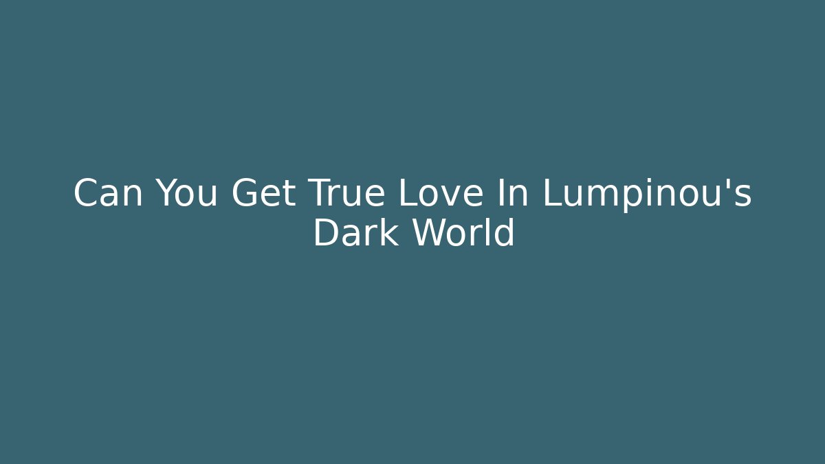 Can You Get True Love In Lumpinou's Dark World