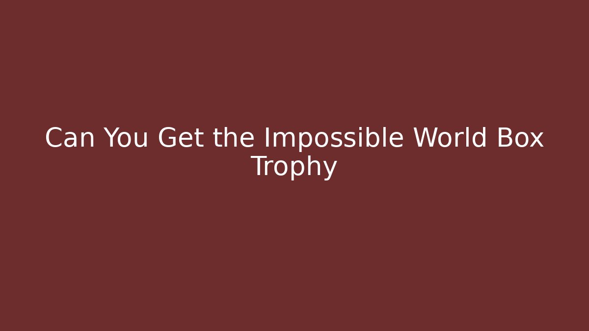 Can You Get the Impossible World Box Trophy