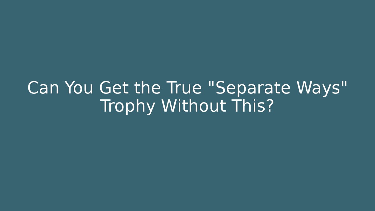Can You Get the True "Separate Ways" Trophy Without This?