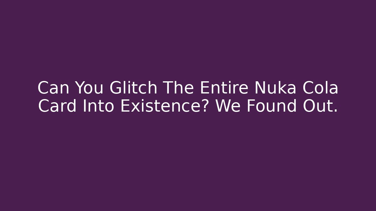 Can You Glitch The Entire Nuka Cola Card Into Existence? We Found Out.