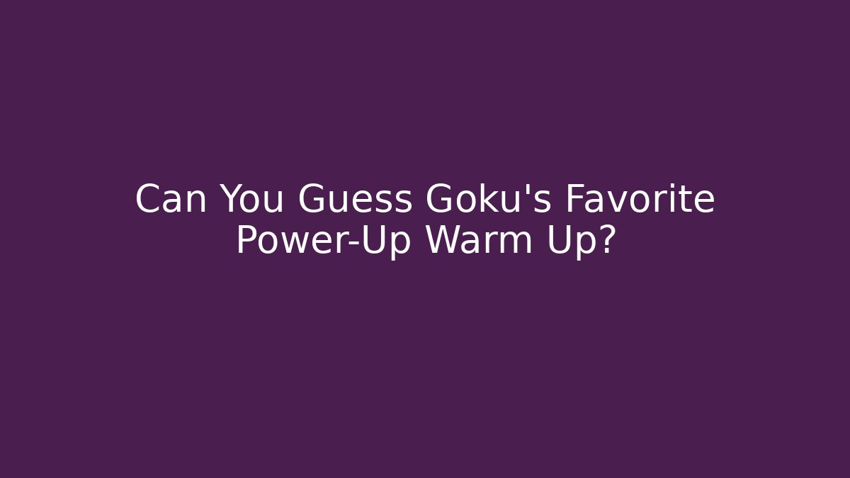 Can You Guess Goku's Favorite Power-Up Warm Up?