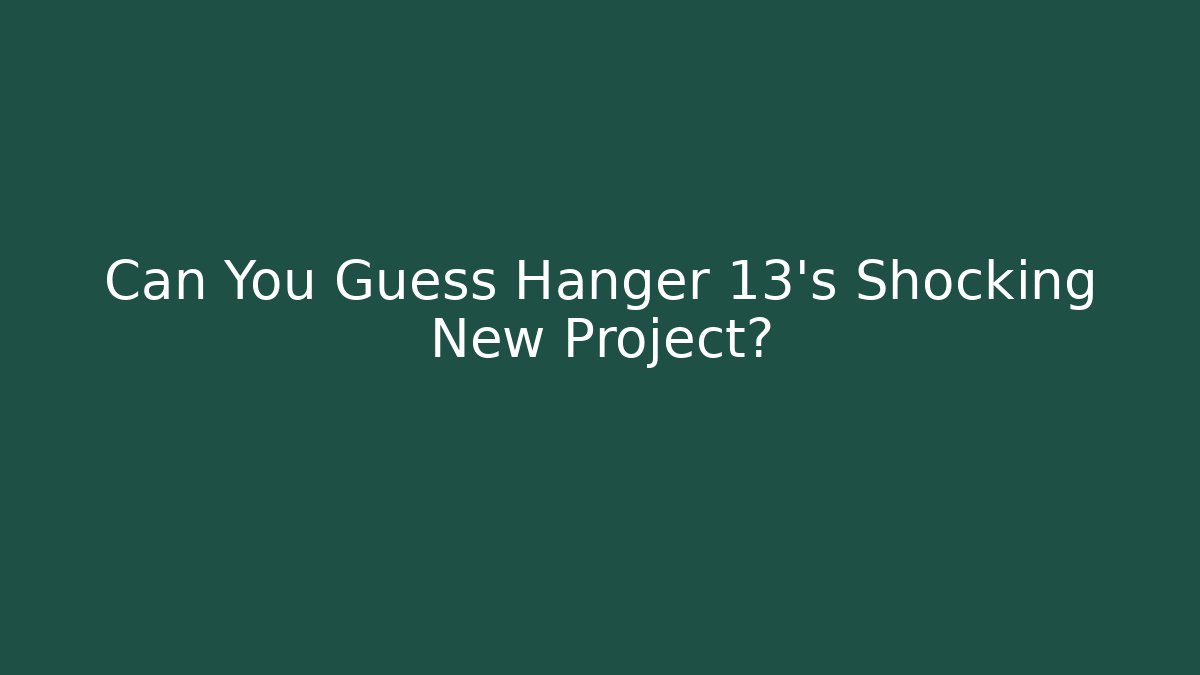 Can You Guess Hanger 13's Shocking New Project?