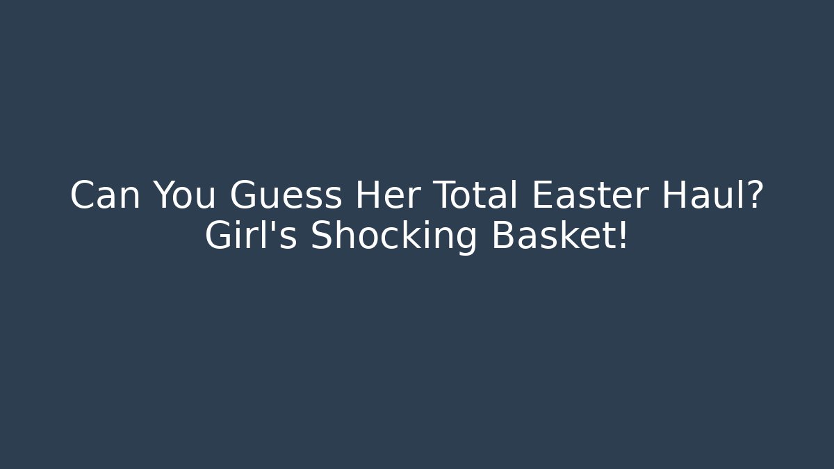 Can You Guess Her Total Easter Haul? Girl's Shocking Basket!