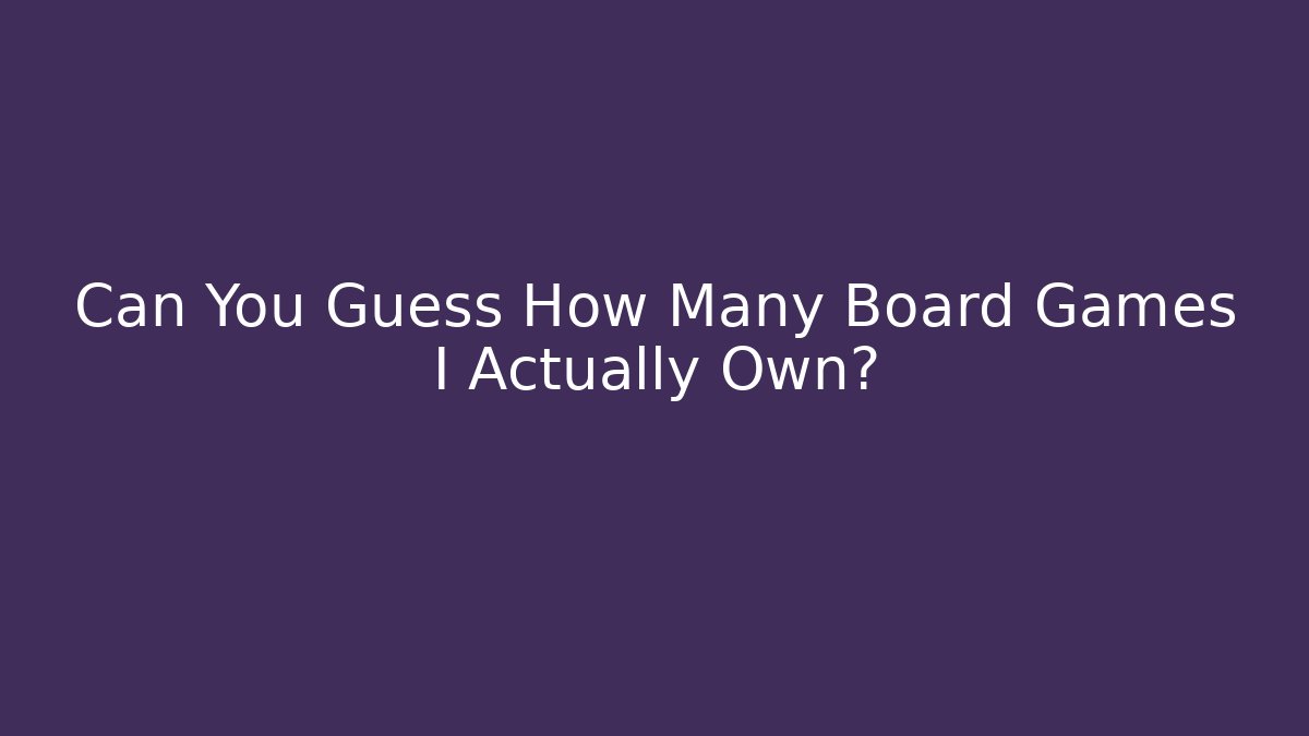 Can You Guess How Many Board Games I Actually Own? - Critter Realm