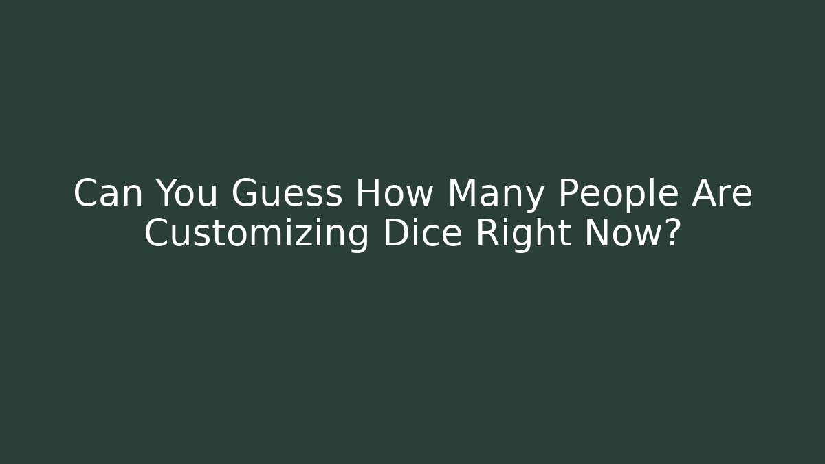 Can You Guess How Many People Are Customizing Dice Right Now?
