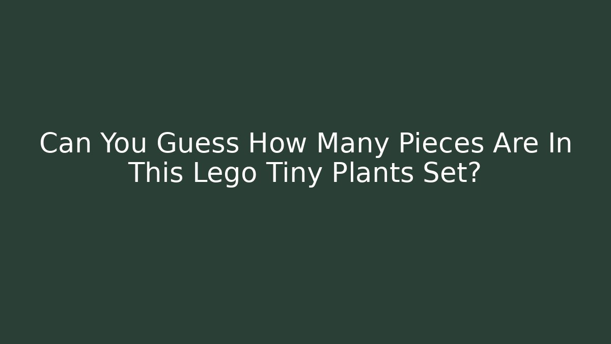 Can You Guess How Many Pieces Are In This Lego Tiny Plants Set? - Critter Realm