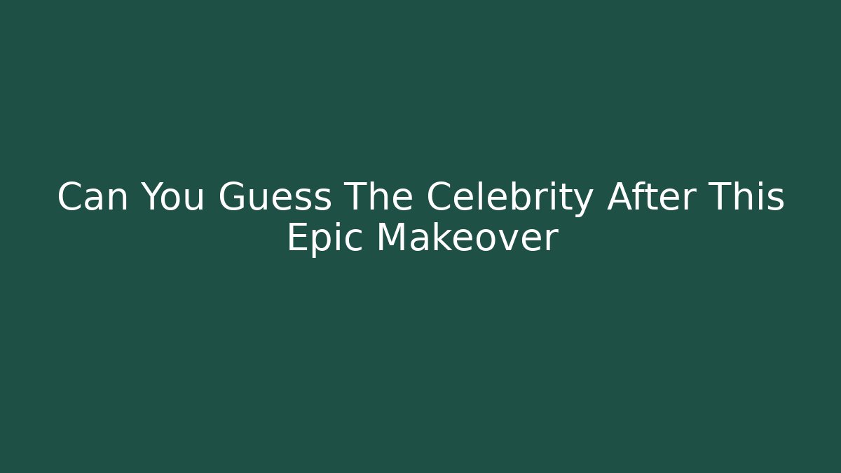 Can You Guess The Celebrity After This Epic Makeover