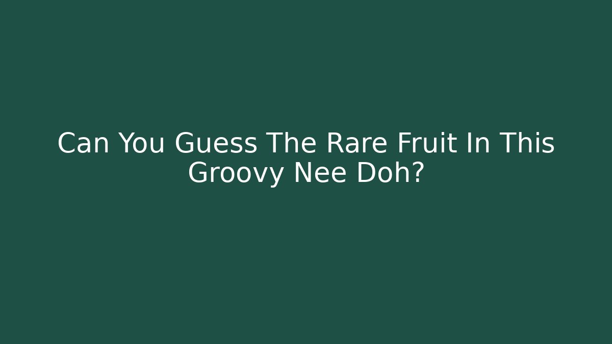 Can You Guess The Rare Fruit In This Groovy Nee Doh?