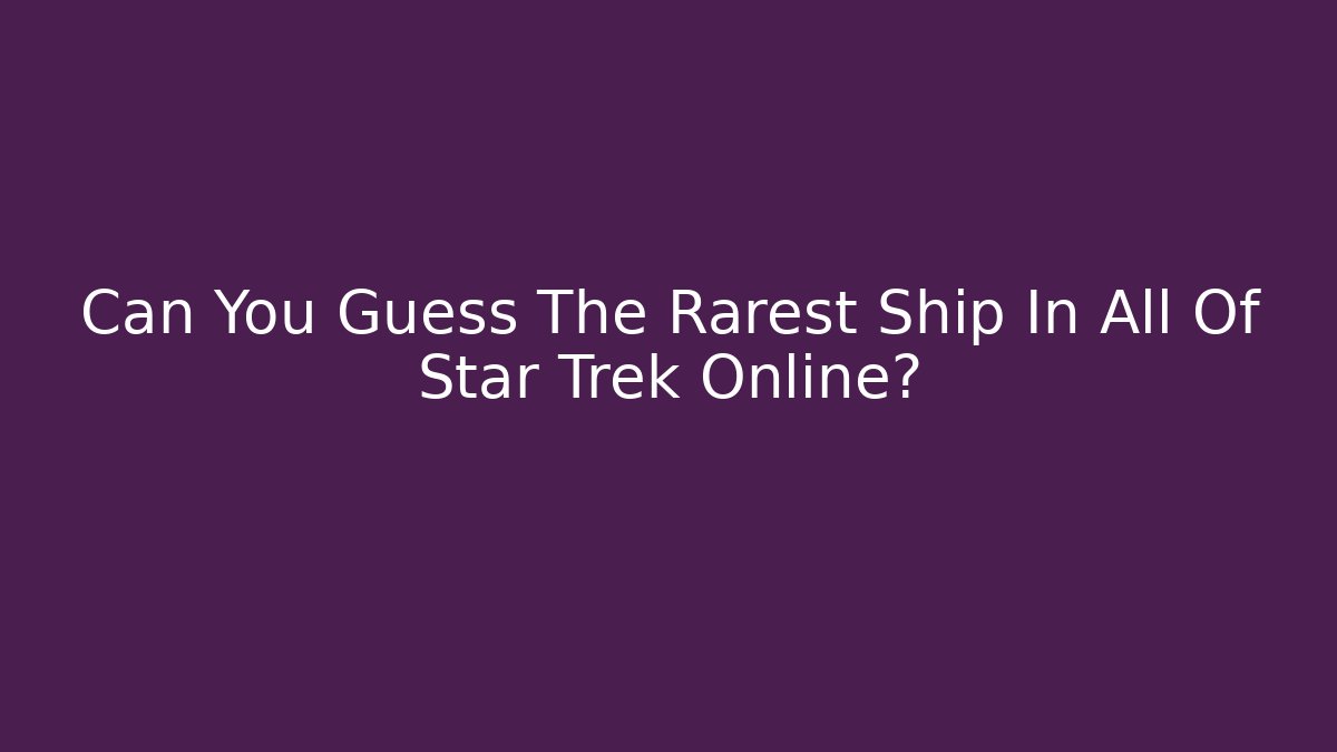 Can You Guess The Rarest Ship In All Of Star Trek Online?