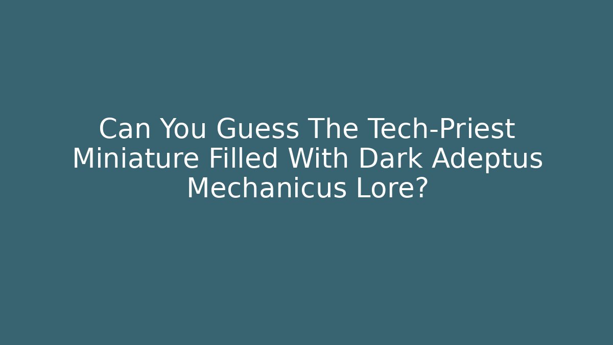 Can You Guess The Tech-Priest Miniature Filled With Dark Adeptus Mechanicus Lore? - Critter Realm