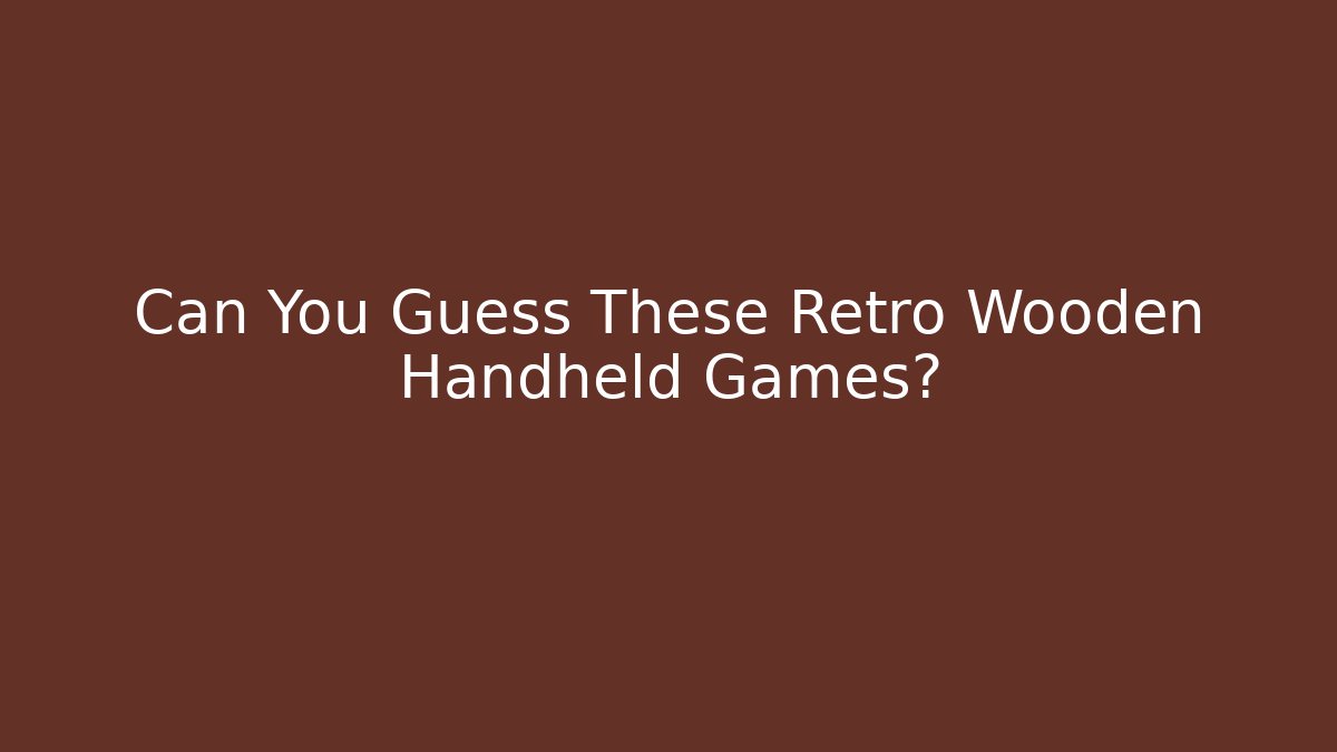 Can You Guess These Retro Wooden Handheld Games?
