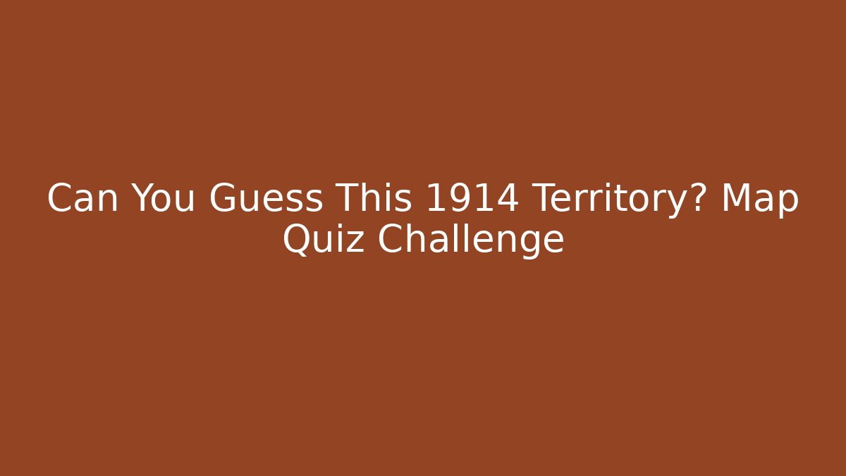 Can You Guess This 1914 Territory? Map Quiz Challenge