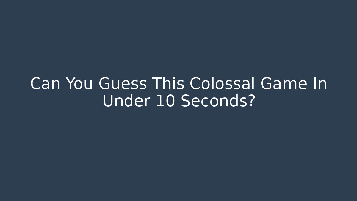 Can You Guess This Colossal Game In Under 10 Seconds?