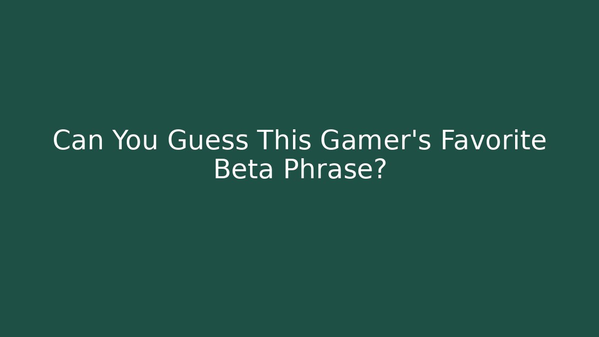 Can You Guess This Gamer's Favorite Beta Phrase?
