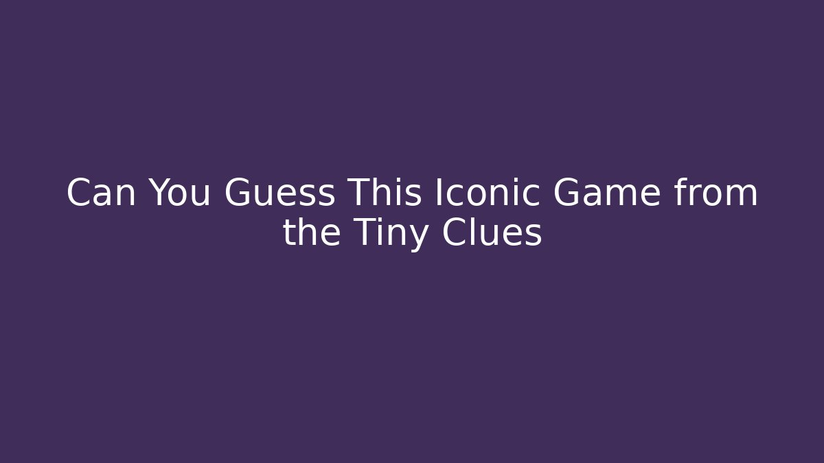 Can You Guess This Iconic Game from the Tiny Clues