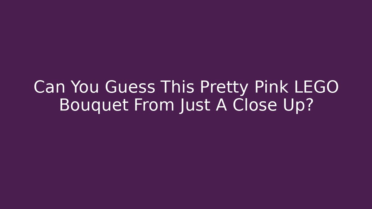 Can You Guess This Pretty Pink LEGO Bouquet From Just A Close Up?