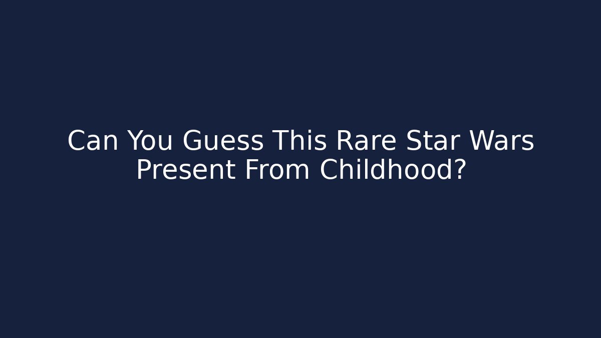 Can You Guess This Rare Star Wars Present From Childhood?