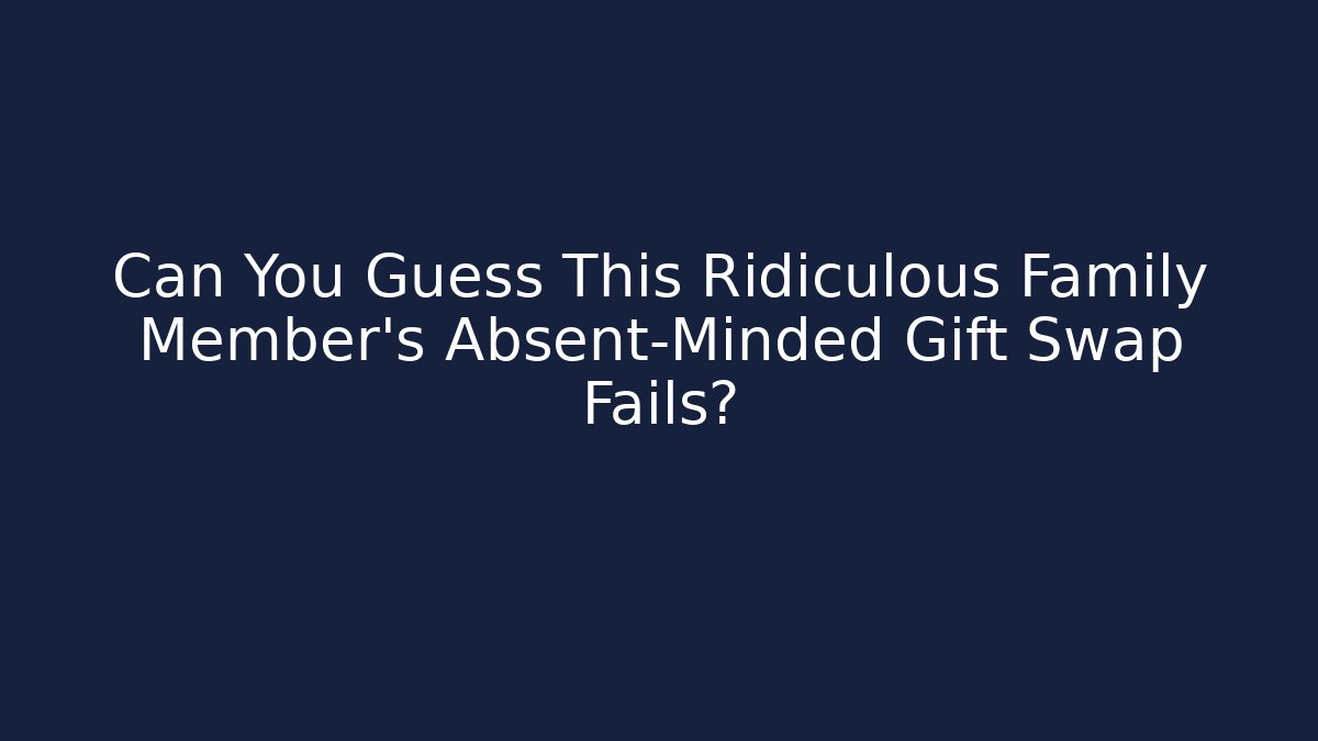 Can You Guess This Ridiculous Family Member’s Absent-Minded Gift Swap Fails?