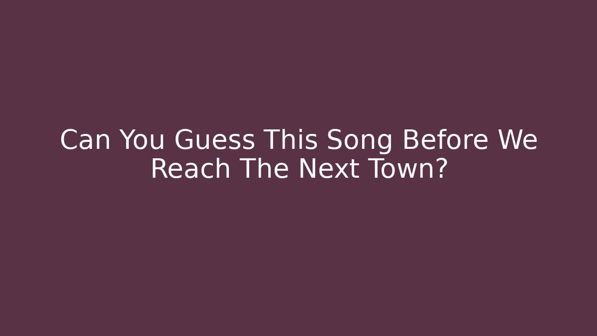 Can You Guess This Song Before We Reach The Next Town?