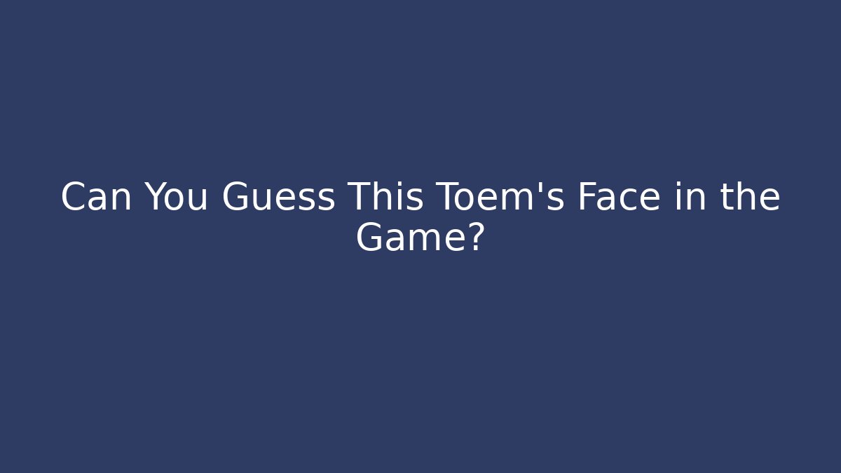 Can You Guess This Toem's Face in the Game?