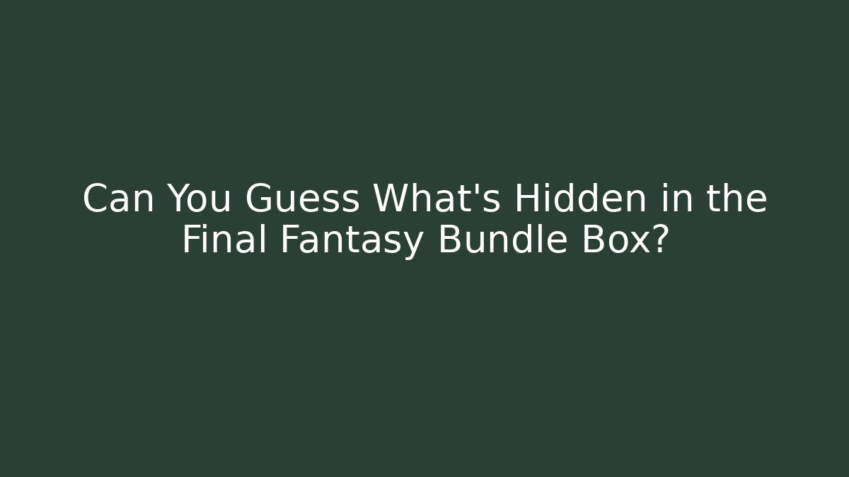 Can You Guess What's Hidden in the Final Fantasy Bundle Box?
