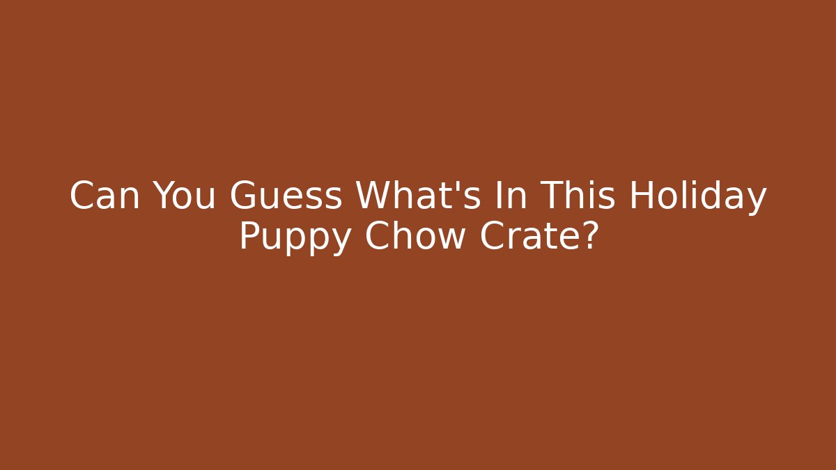 Can You Guess What's In This Holiday Puppy Chow Crate?