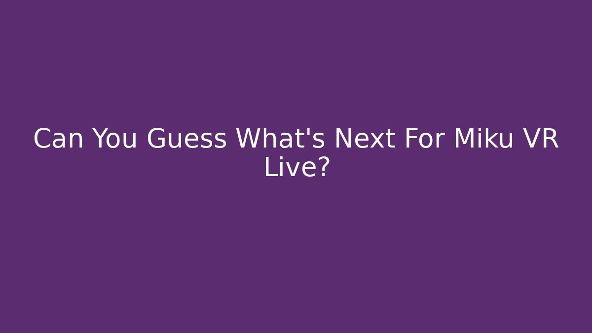 Can You Guess What's Next For Miku VR Live? - Critter Realm
