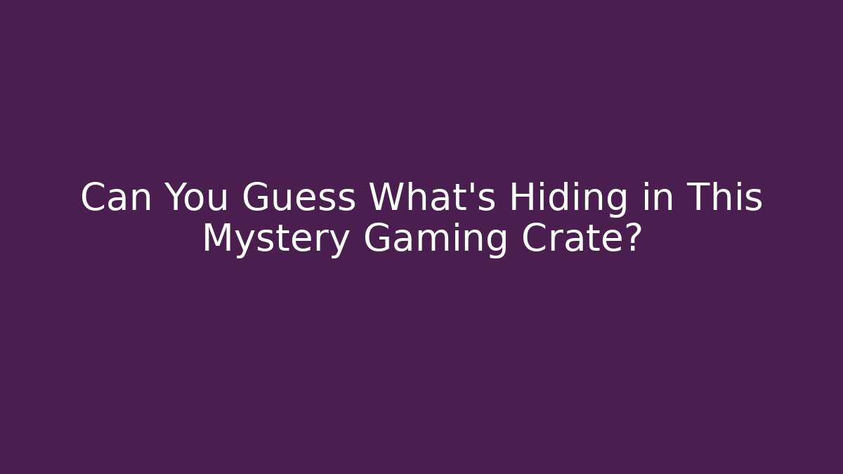 Can You Guess What’s Hiding in This Mystery Gaming Crate?