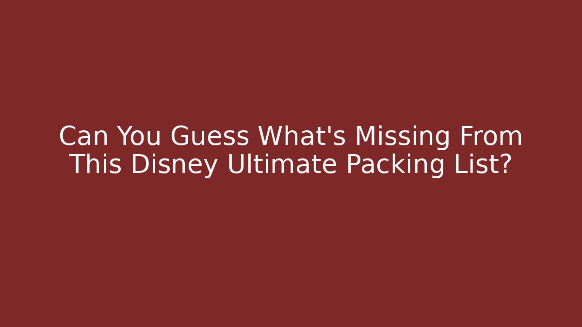 Can You Guess What’s Missing From This Disney Ultimate Packing List?
