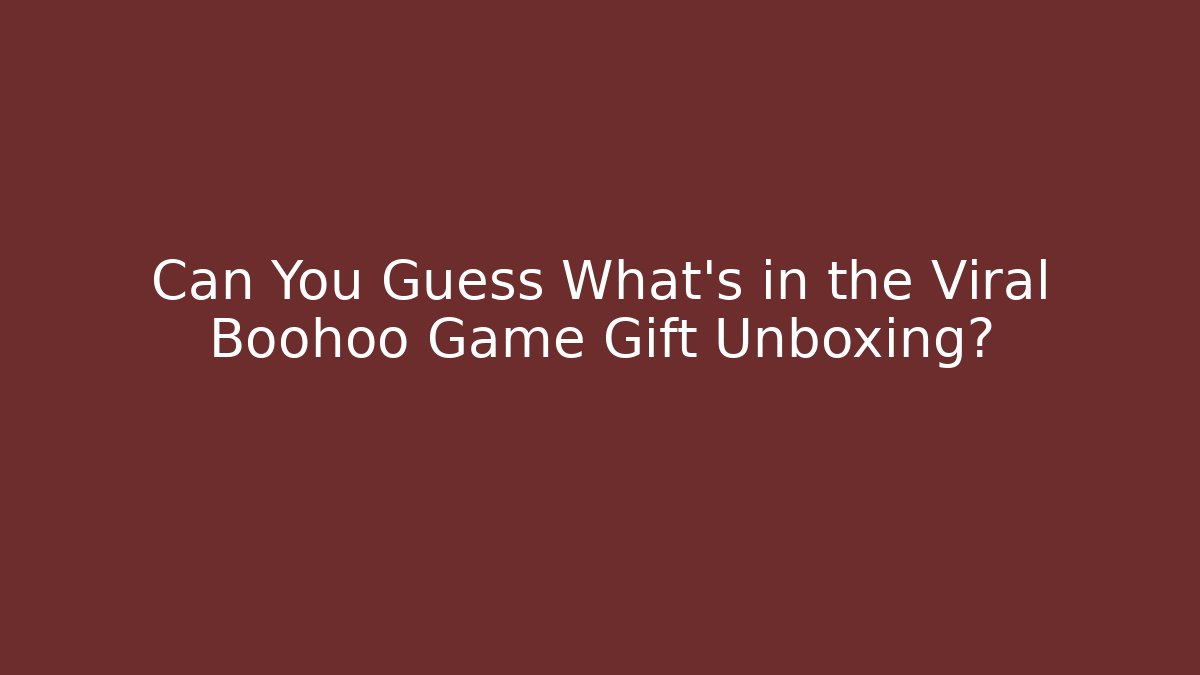 Can You Guess What’s in the Viral Boohoo Game Gift Unboxing?
