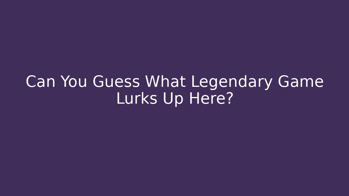 Can You Guess What Legendary Game Lurks Up Here?