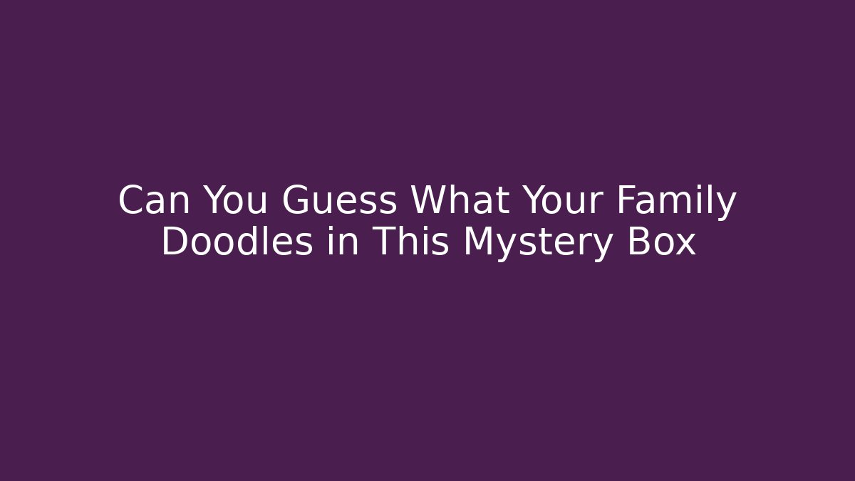 Can You Guess What Your Family Doodles in This Mystery Box