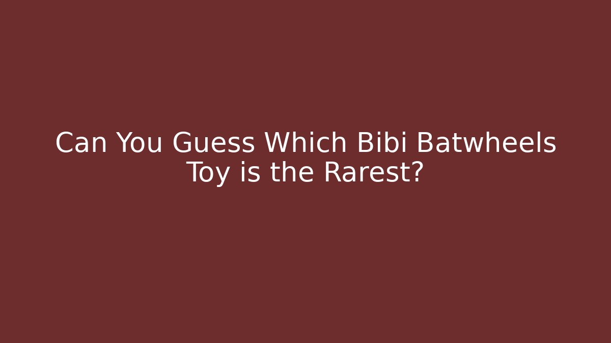 Can You Guess Which Bibi Batwheels Toy is the Rarest?
