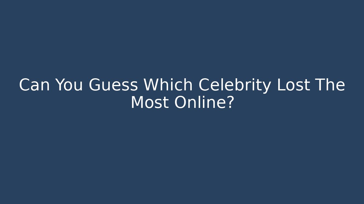 Can You Guess Which Celebrity Lost The Most Online?