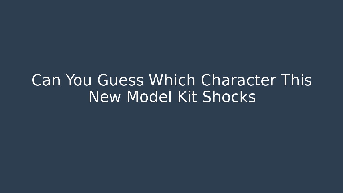 Can You Guess Which Character This New Model Kit Shocks