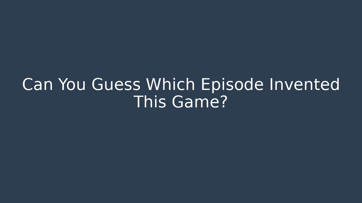 Can You Guess Which Episode Invented This Game?