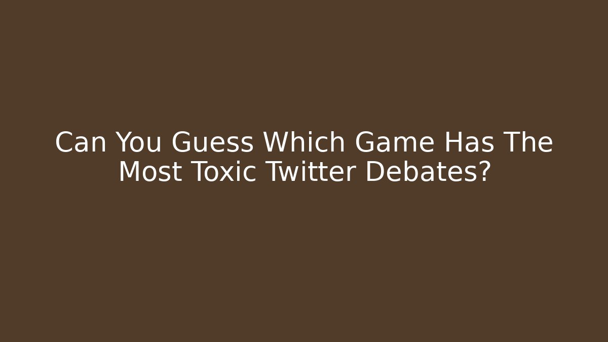 Can You Guess Which Game Has The Most Toxic Twitter Debates?