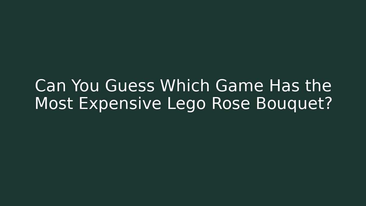 Can You Guess Which Game Has the Most Expensive Lego Rose Bouquet?